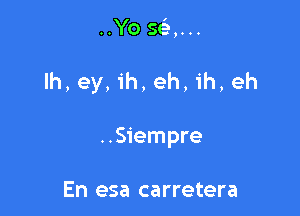 ..Yo 593,...

lh, ey, ih, eh, ih, eh

..Siempre

En esa carretera