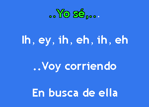 ..Yo 593,...

lh, ey, ih, eh, ih, eh

..Voy corriendo

En busca de ella