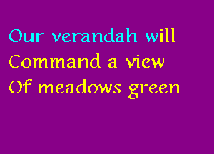 Our verandah will
Command a view

Of meadows green