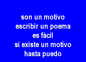 son un motivo
escribir un poema

es facil
si existe un motivo
hasta puedo