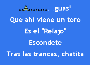 ..A ........... guas!

Que ahi viene un toro

Es el Relajo

Esc6ndete

Tras las trancas, chatita