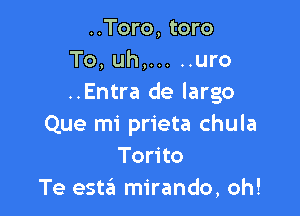 ..Toro, toro
To, uh, ..... uro
..Entra de largo

Que mi prieta chula
Torito
Te esta mirando, oh!