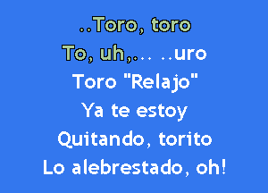 ..Toro, toro
To, uh, ..... uro
Toro Relajo

Ya te estoy
Quitando, torito
Lo alebrestado, oh!