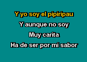 Y yo soy el pipiripau

Y aunque no soy
Muy carita

Ha de ser por mi sabor