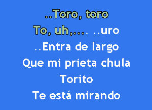 ..Toro, toro
To, uh, ...... uro
..Entra de largo

Que mi prieta chula
Torito
Te estin mirando