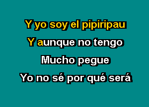 Y yo soy el pipiripau
Y aunque no tengo

Mucho pegue

Yo no 565 por qufa sera