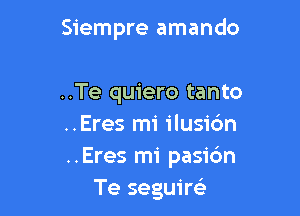 Siempre amando

..Te quiero tanto

..Eres mi ilusic'm

..Eres mi pasidn
Te seguire'