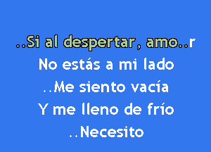 ..Si al despertar, amo..r
No estas a mi lado

..Me siento vacia
Y me lleno de frio
..Necesito