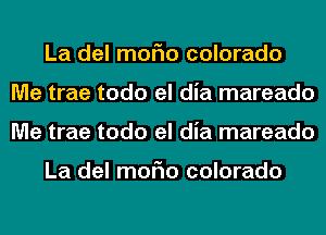 La del moFIo colorado
Me trae todo el dia mareado
Me trae todo el dia mareado

La del moFIo colorado