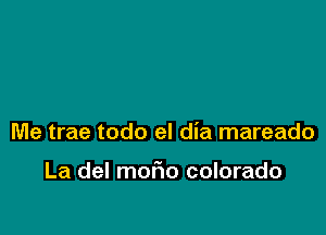 Me trae todo el dia mareado

La del mofmo colorado