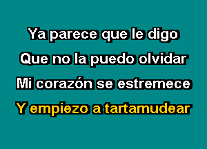 Ya parece que le digo
Que no la puedo olvidar
Mi corazc'm 5e estremece

Y empiezo a tartamudear