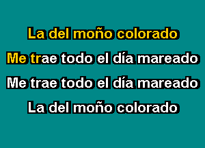 La del moFIo colorado
Me trae todo el dia mareado
Me trae todo el dia mareado

La del moFIo colorado