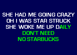 SHE HAD ME GOING CRAZY
OH I WAS STAR STRUCK
SHE WUKE ME UP DAILY

DON'T NEED
NU STARBUCKS