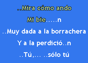 ..Mira cdmo ando
Mi bie ..... n

..Muy dada a la borrachera

Y a la perdici6..n

..'ru, ..... sdlo tL'I