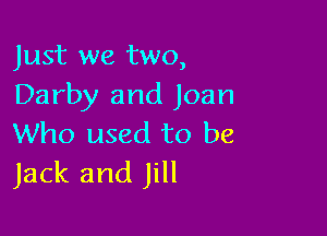 Just we two,
Darby and Joan

Who used to be
Jack and Jill