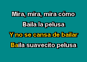 Mira, mira, mira cbmo
Baila la pelusa

Y no se cansa de bailar

Baila suavecito pelusa