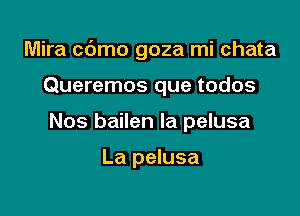 Mira c6mo goza mi chata

Queremos que todos
Nos bailen la pelusa

La pelusa