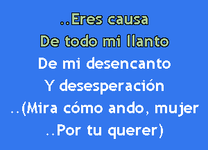 ..Eres causa
De todo mi llanto
De mi desencanto

Y desesperacidn
..(Mira cdmo ando, mujer
..Por tu querer)