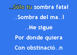 ..S6lo tu sombra fatal
..Sombra del ma..l

..Me sigue

Por donde quiera

Con obstinacidn