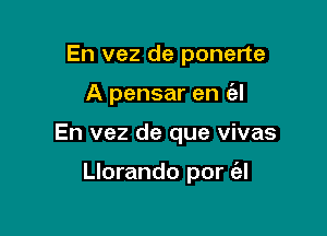 En vez de ponerte

A pensar en (el

En vez de que vivas

Llorando por (el