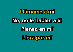 Llamame a mi
No, no le hables a e'zl

Piensa en mi

Llora por mi