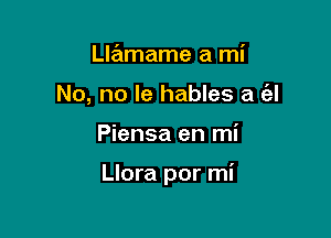 Llamame a mi
No, no le hables a e'zl

Piensa en mi

Llora por mi