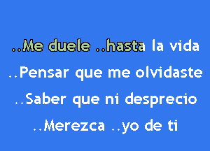 ..Me duele ..hasta la Vida
..Pensar que me olvidaste
..Saber que ni desprecio

..Merezca ..yo de ti