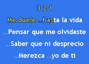 3 2 1
Me duele ..hasta la Vida
..Pensar que me olvidaste
..Saber que ni desprecio

..Merezca ..yo de ti