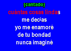 (cantado)

uantas cosas lindas
me decias

yo me enamort'a
de tu bondad
nunca imagine