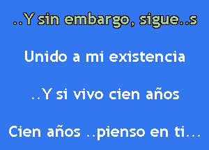 ..Y sin embargo, sigue..s
Unido a mi existencia
..Y 51 vivo cien ar'ios

Cien ar'ios ..pienso en ti...