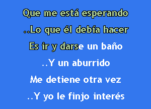 Que me esta esperando
..Lo que (-Etl debia hacer
Es ir y darse un baflo
..Y un aburrido

Me detiene otra vez

..Y yo le finjo intereSS l