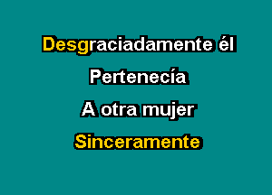 Desgraciadamente (el

Pertenecia

A otra mujer

Sinceramente