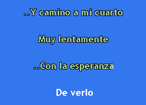 ..Y camino a mi cuarto

Muy lentamente

..Con la esperanza

De verlo