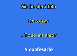 Me he decidido

De veras

..Todo mi amor

A confesarle