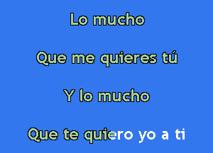 Lo mucho
Que me quieres to

Y Io mucho

Que te quiero yo a ti