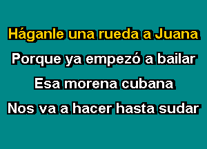 Haganle una rueda a Juana
Porque ya empezc') a bailar
Esa morena cubana

Nos va a hacer hasta sudar