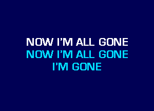 NOW PM ALL GONE
NOW I'M ALL GONE

I'M GONE