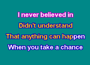 I never believed in
Didn't understand
That anything can happen

When you take a chance