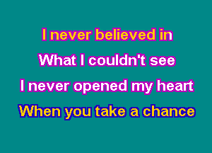 I never believed in

What I couldn't see

I never opened my heart

When you take a chance