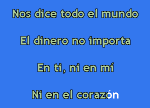 Nos dice todo el mundo

El dinero no importa

En ti, m' en mi

Ni en el corazc'm