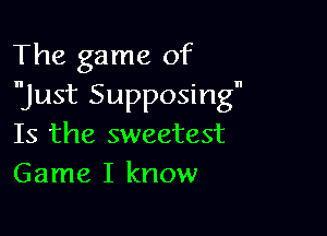 The game of
just Supposing

Is the sweetest
Game I know