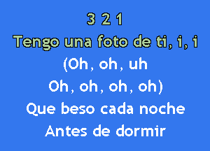 3 2 1
Tengo una foto de ti, 1', 1
(Oh, oh, uh

0h,oh,oh,oh)
Que beso cada noche
Antes de dormir