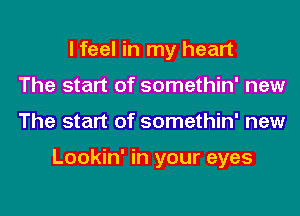 I feel in my heart
The start of somethin' new

The start of somethin' new

Lookin' in your eyes