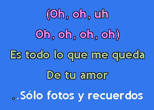 (Oh,oh,uh
0h,oh,oh,oh)

Es todo lo que me queda

De tu amor

..56lo fotos y recuerdos