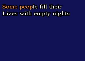 Some people fill their
Lives with empty nights
