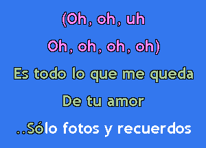 (Oh,oh,uh
0h,oh,oh,oh)

Es todo lo que me queda

De tu amor

..56lo fotos y recuerdos