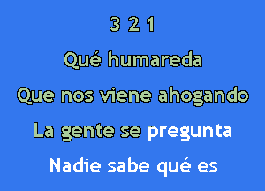 3 2 1
Que'z humareda
Que nos viene ahogando
La gente se pregunta

Nadie sabe qus'z es