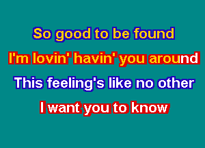 So good to be found
I'm lovin' havin' you around
This feeling's like no other

I want you to know