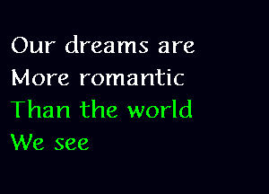 Our dreams are
More romantic

Than the world
We see