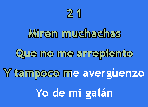 2 1
Miren muchachas
Que no me arrepiento
Y tampoco me avergijenzo

Yo de mi galan